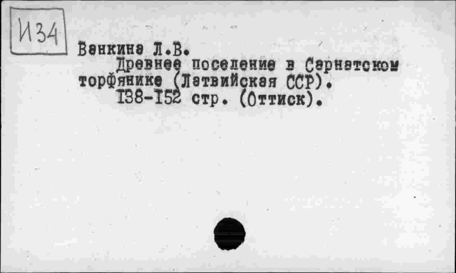 ﻿В8НКИН8 JI.В.
Древней поселение В Сернетском торфянике (Латвийская ССР).
Т38-Т52 стр. (Оттиск).